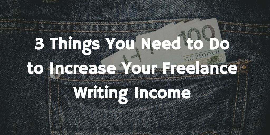 3 Things You Need to Do to Increase Your Freelance Writing Income - Be a Freelance Writer