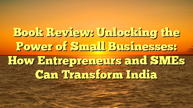Book Review: Unlocking the Power of Small Businesses: How Entrepreneurs and SMEs Can Transform India