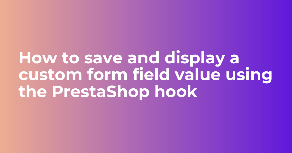 How to save and display a custom form field value using the PrestaShop hook