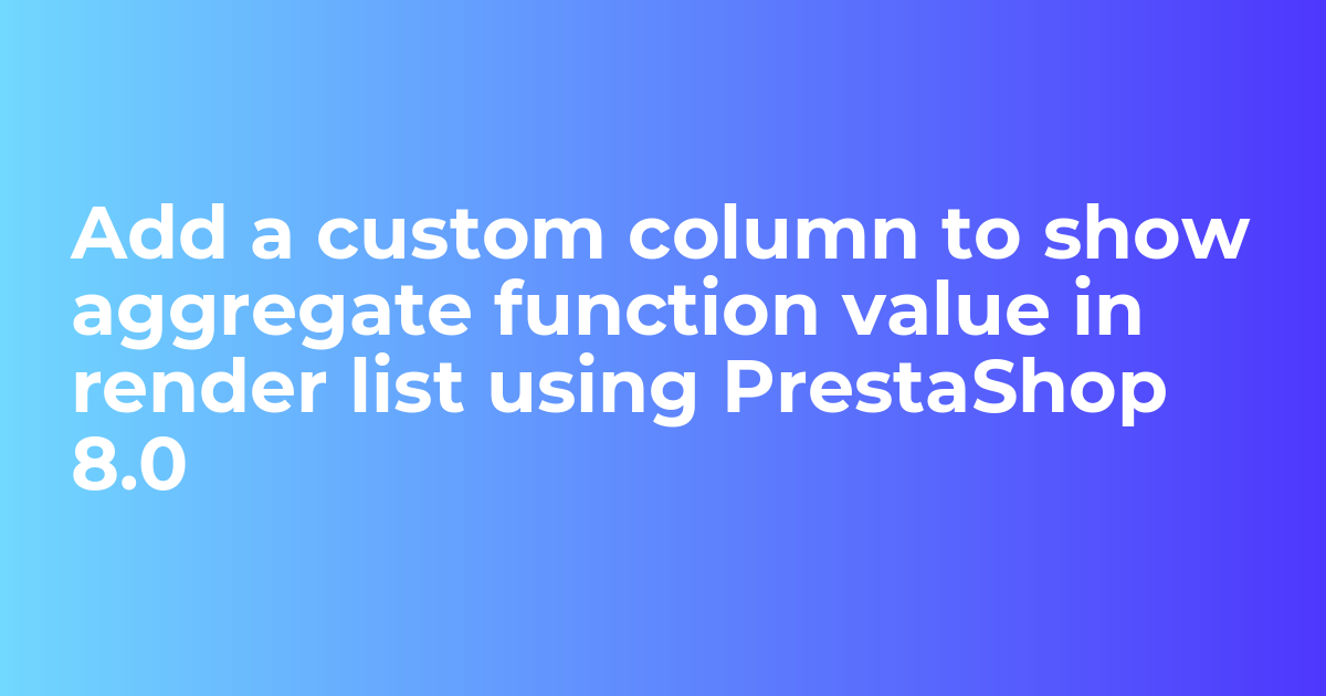Add a custom column to show aggregate function value in render list using PrestaShop 8.0